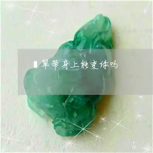 翡翠带身上能变绿吗翡翠戴了会有变化吗