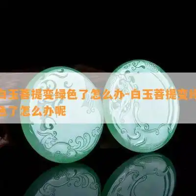 白玉菩提变绿色了怎么办白玉菩提变绿色了怎么办呢