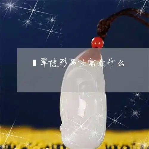 翡翠随形吊坠寓意什么翡翠随形吊坠寓意什么含义