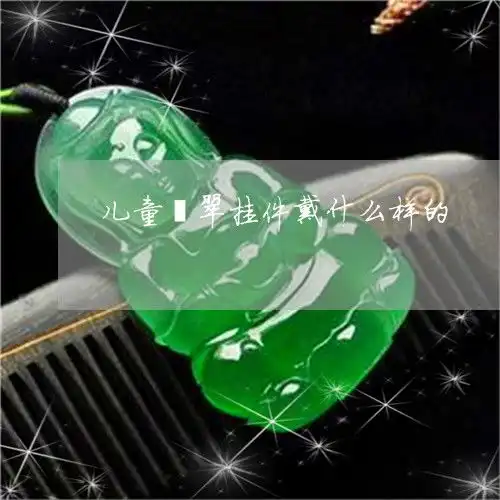 都在儿童翡翠挂件戴什么样的小孩戴翡翠吊坠什么图案好今日推荐资讯翡玉专栏