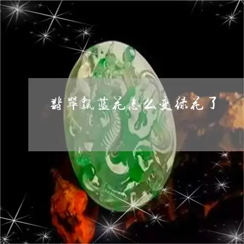 翡翠飘蓝花怎么变绿花了翡翠飘花蓝色好还是绿色好