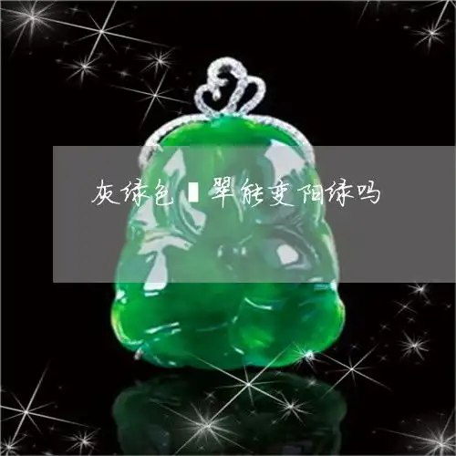瞬间崩溃灰绿色翡翠能变阳绿吗今日新闻2023已更新翡玉专栏