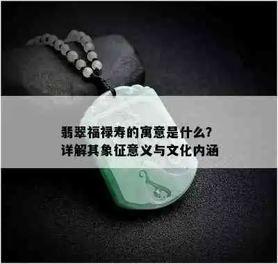翡翠福禄寿的寓意是什么详解其象征意义与文化内涵